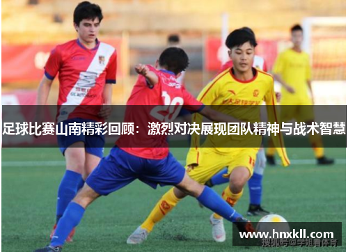 足球比赛山南精彩回顾：激烈对决展现团队精神与战术智慧